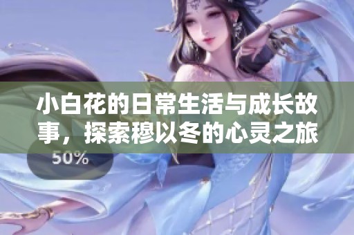 小白花的日常生活与成长故事，探索穆以冬的心灵之旅