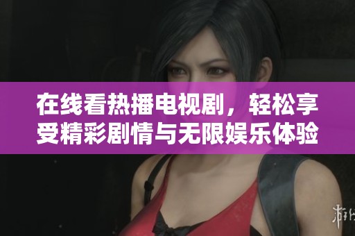 在线看热播电视剧，轻松享受精彩剧情与无限娱乐体验。