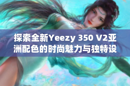 探索全新Yeezy 350 V2亚洲配色的时尚魅力与独特设计元素