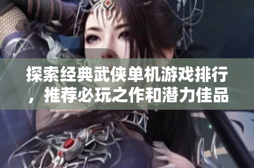 探索经典武侠单机游戏排行，推荐必玩之作和潜力佳品