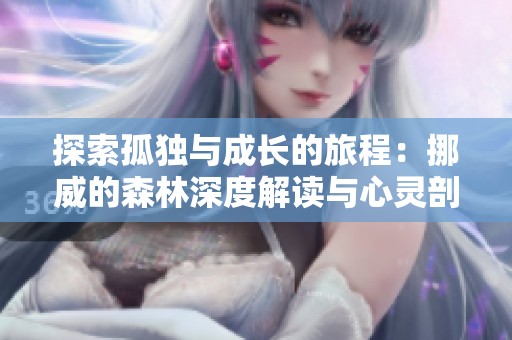 探索孤独与成长的旅程：挪威的森林深度解读与心灵剖析