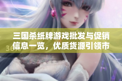 三国杀纸牌游戏批发与促销信息一览，优质货源引领市场