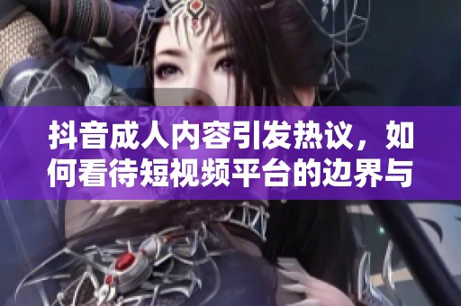 抖音成人内容引发热议，如何看待短视频平台的边界与规范探讨