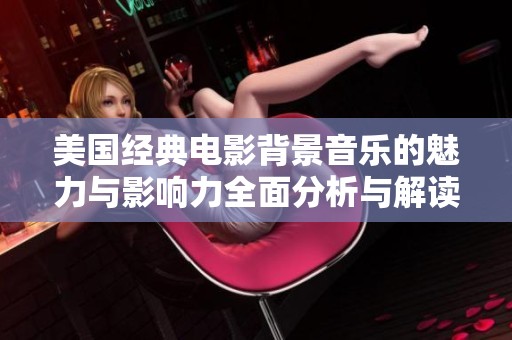 美国经典电影背景音乐的魅力与影响力全面分析与解读