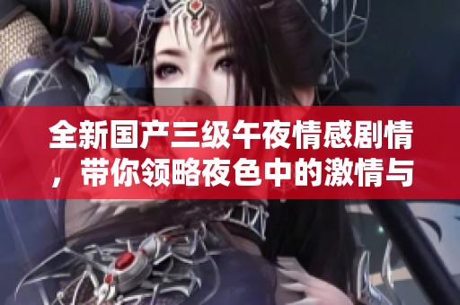 全新国产三级午夜情感剧情，带你领略夜色中的激情与思考