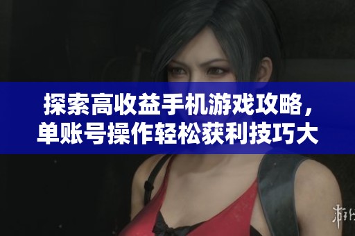 探索高收益手机游戏攻略，单账号操作轻松获利技巧大全