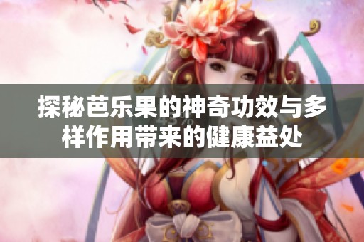 探秘芭乐果的神奇功效与多样作用带来的健康益处