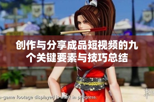 创作与分享成品短视频的九个关键要素与技巧总结