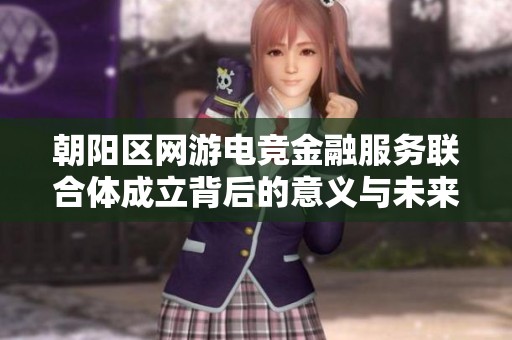 朝阳区网游电竞金融服务联合体成立背后的意义与未来发展潜力分析