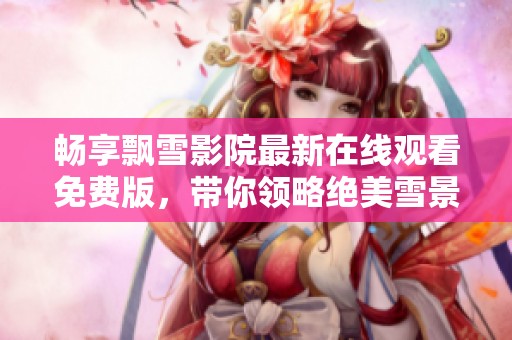 畅享飘雪影院最新在线观看免费版，带你领略绝美雪景与精彩影片的完美结合