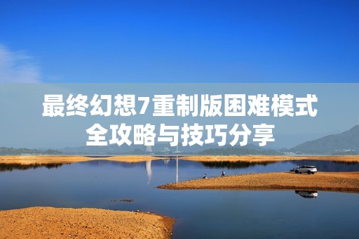 最终幻想7重制版困难模式全攻略与技巧分享