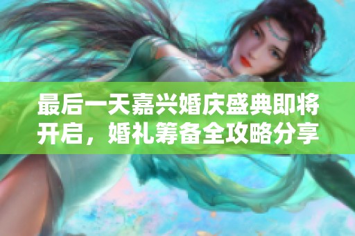 最后一天嘉兴婚庆盛典即将开启，婚礼筹备全攻略分享