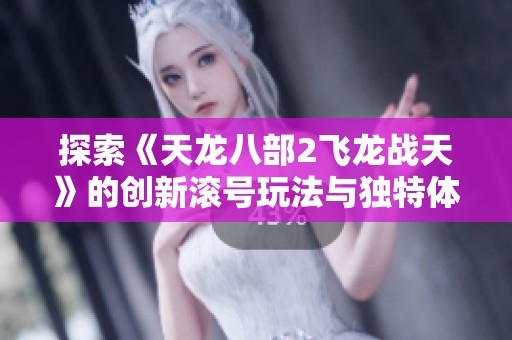 探索《天龙八部2飞龙战天》的创新滚号玩法与独特体验