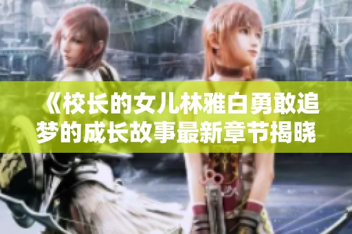 《校长的女儿林雅白勇敢追梦的成长故事最新章节揭晓》