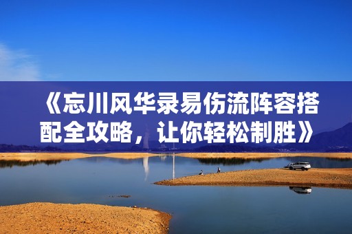 《忘川风华录易伤流阵容搭配全攻略，让你轻松制胜》