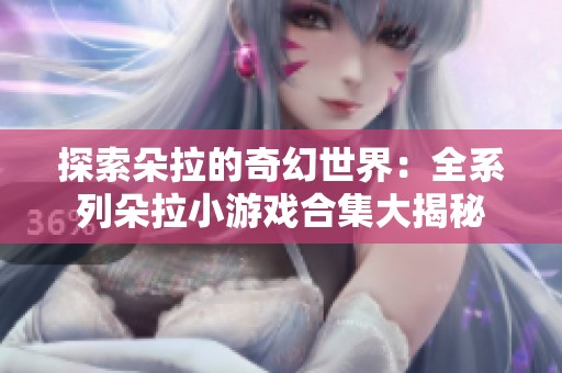 探索朵拉的奇幻世界：全系列朵拉小游戏合集大揭秘