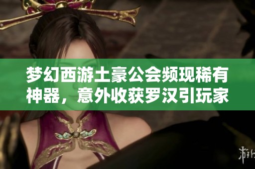 梦幻西游土豪公会频现稀有神器，意外收获罗汉引玩家关注