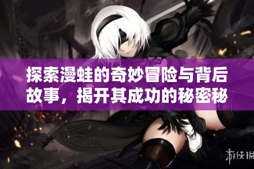 探索漫蛙的奇妙冒险与背后故事，揭开其成功的秘密秘笈