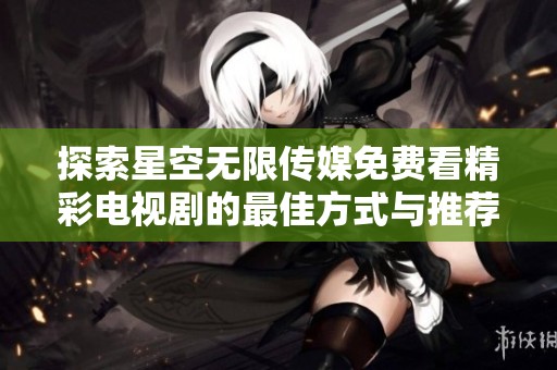 探索星空无限传媒免费看精彩电视剧的最佳方式与推荐