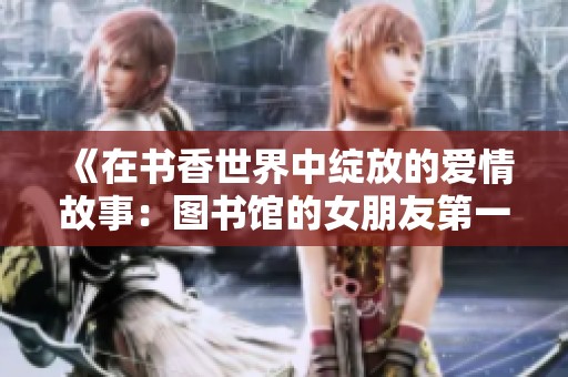 《在书香世界中绽放的爱情故事：图书馆的女朋友第一季》