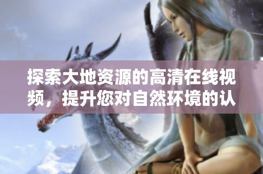 探索大地资源的高清在线视频，提升您对自然环境的认识和理解