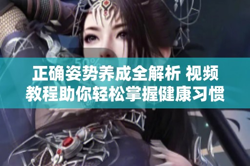 正确姿势养成全解析 视频教程助你轻松掌握健康习惯