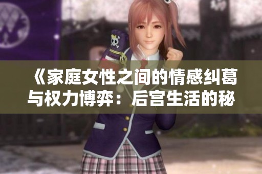 《家庭女性之间的情感纠葛与权力博弈：后宫生活的秘密与挑战》