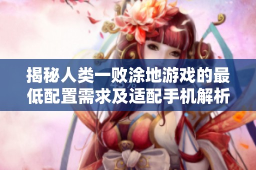 揭秘人类一败涂地游戏的最低配置需求及适配手机解析