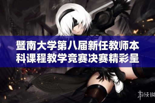 暨南大学第八届新任教师本科课程教学竞赛决赛精彩呈现