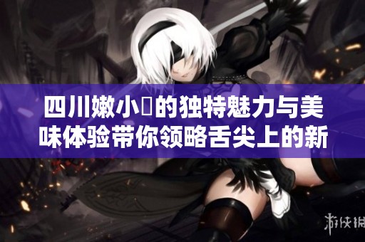 四川嫩小槡的独特魅力与美味体验带你领略舌尖上的新风味