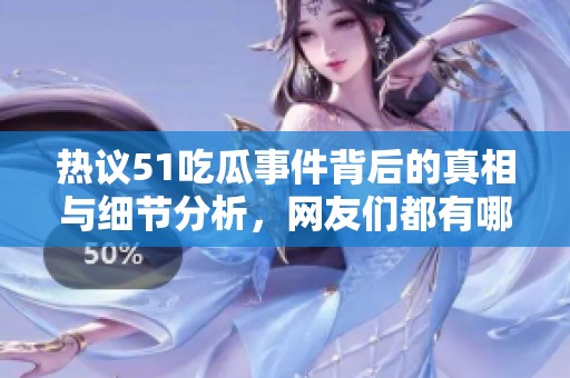 热议51吃瓜事件背后的真相与细节分析，网友们都有哪些看法和反应