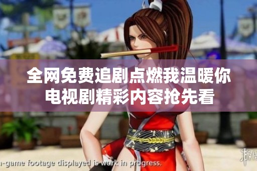 全网免费追剧点燃我温暖你电视剧精彩内容抢先看