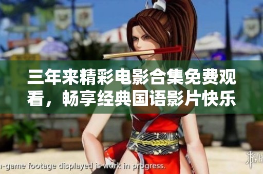 三年来精彩电影合集免费观看，畅享经典国语影片快乐时光