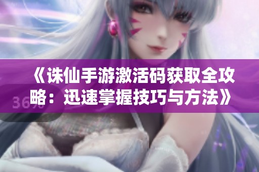 《诛仙手游激活码获取全攻略：迅速掌握技巧与方法》