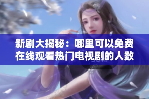 新剧大揭秘：哪里可以免费在线观看热门电视剧的人数统计分析