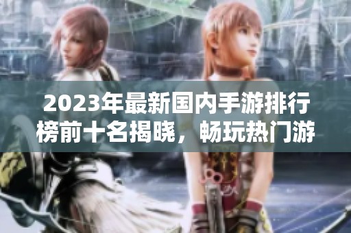 2023年最新国内手游排行榜前十名揭晓，畅玩热门游戏推荐