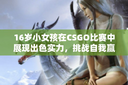 16岁小女孩在CSGO比赛中展现出色实力，挑战自我赢得关注