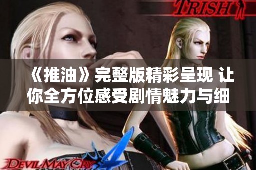 《推油》完整版精彩呈现 让你全方位感受剧情魅力与细腻情感