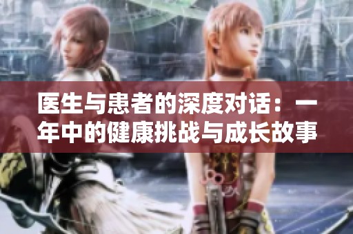 医生与患者的深度对话：一年中的健康挑战与成长故事