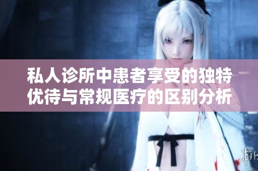 私人诊所中患者享受的独特优待与常规医疗的区别分析