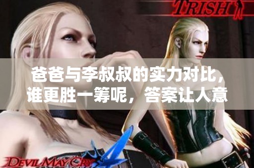 爸爸与李叔叔的实力对比，谁更胜一筹呢，答案让人意外