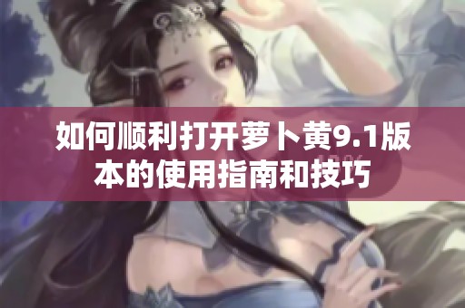如何顺利打开萝卜黄9.1版本的使用指南和技巧
