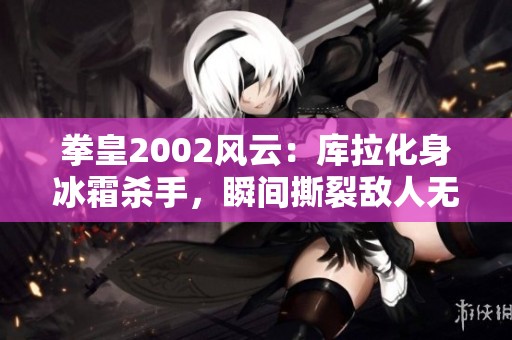 拳皇2002风云：库拉化身冰霜杀手，瞬间撕裂敌人无情结界