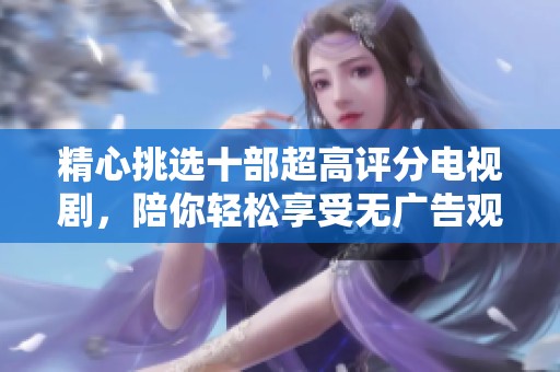 精心挑选十部超高评分电视剧，陪你轻松享受无广告观看体验