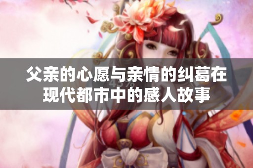 父亲的心愿与亲情的纠葛在现代都市中的感人故事