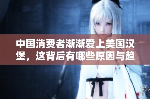 中国消费者渐渐爱上美国汉堡，这背后有哪些原因与趋势