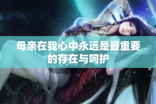 母亲在我心中永远是最重要的存在与呵护