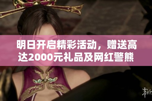 明日开启精彩活动，赠送高达2000元礼品及网红警熊等你领取！