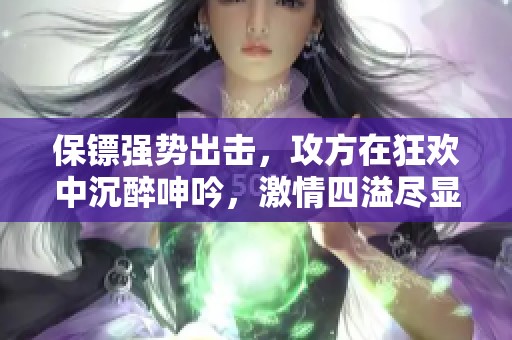 保镖强势出击，攻方在狂欢中沉醉呻吟，激情四溢尽显畅快之感