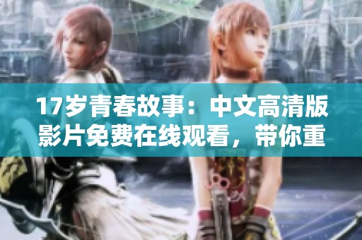 17岁青春故事：中文高清版影片免费在线观看，带你重温青涩年华与成长经历
